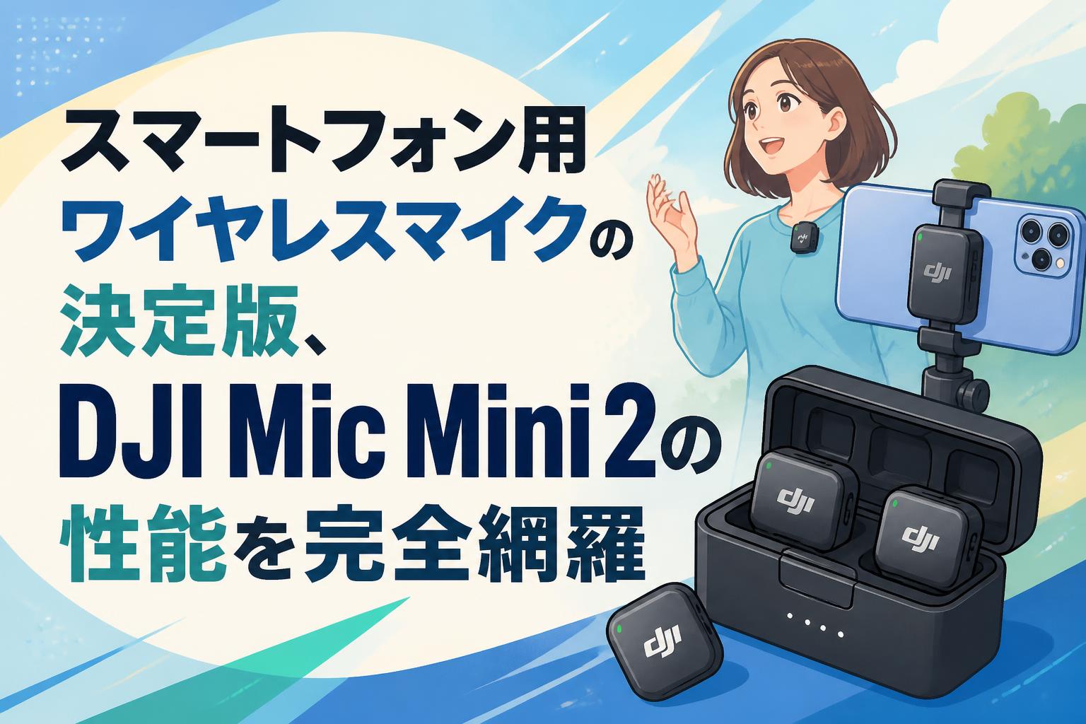 スマートフォン用ワイヤレスマイクの決定版、DJI Mic Mini 2の性能を完全網羅
