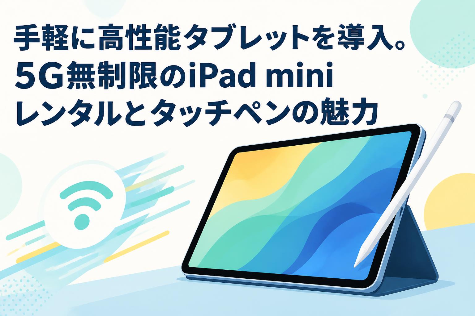 手軽に高性能タブレットを導入。5G無制限のiPad miniレンタルとタッチペンの魅力