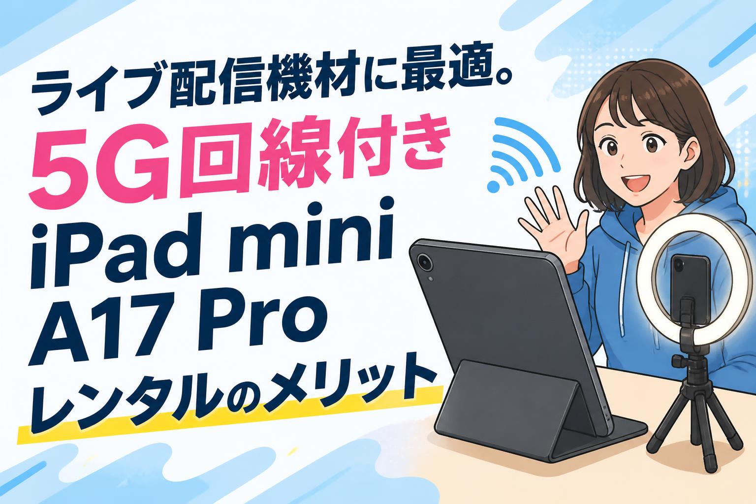 ライブ配信機材に最適。5G回線付きiPad mini A17 Proレンタルのメリット