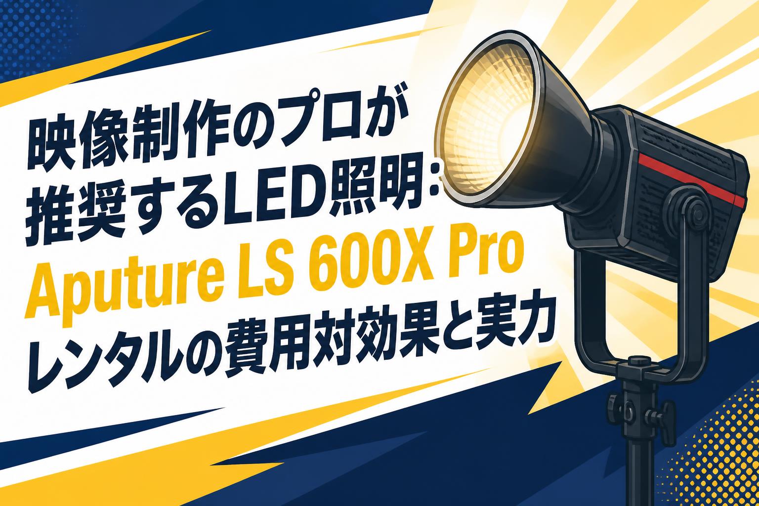 映像制作のプロが推奨するLED照明：Aputure LS 600X Proレンタルの費用対効果と実力