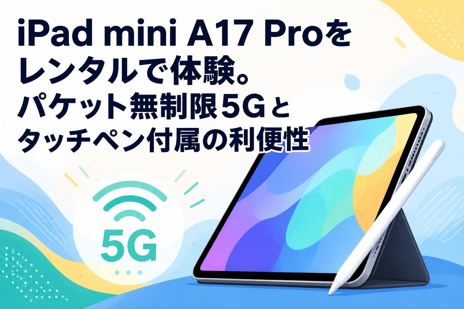 iPad mini A17 Proをレンタルで体験。パケット無制限5Gとタッチペン付属の利便性