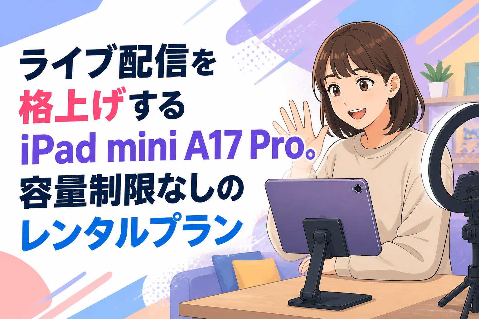 ライブ配信を格上げするiPad mini A17 Pro。容量制限なしのレンタルプラン