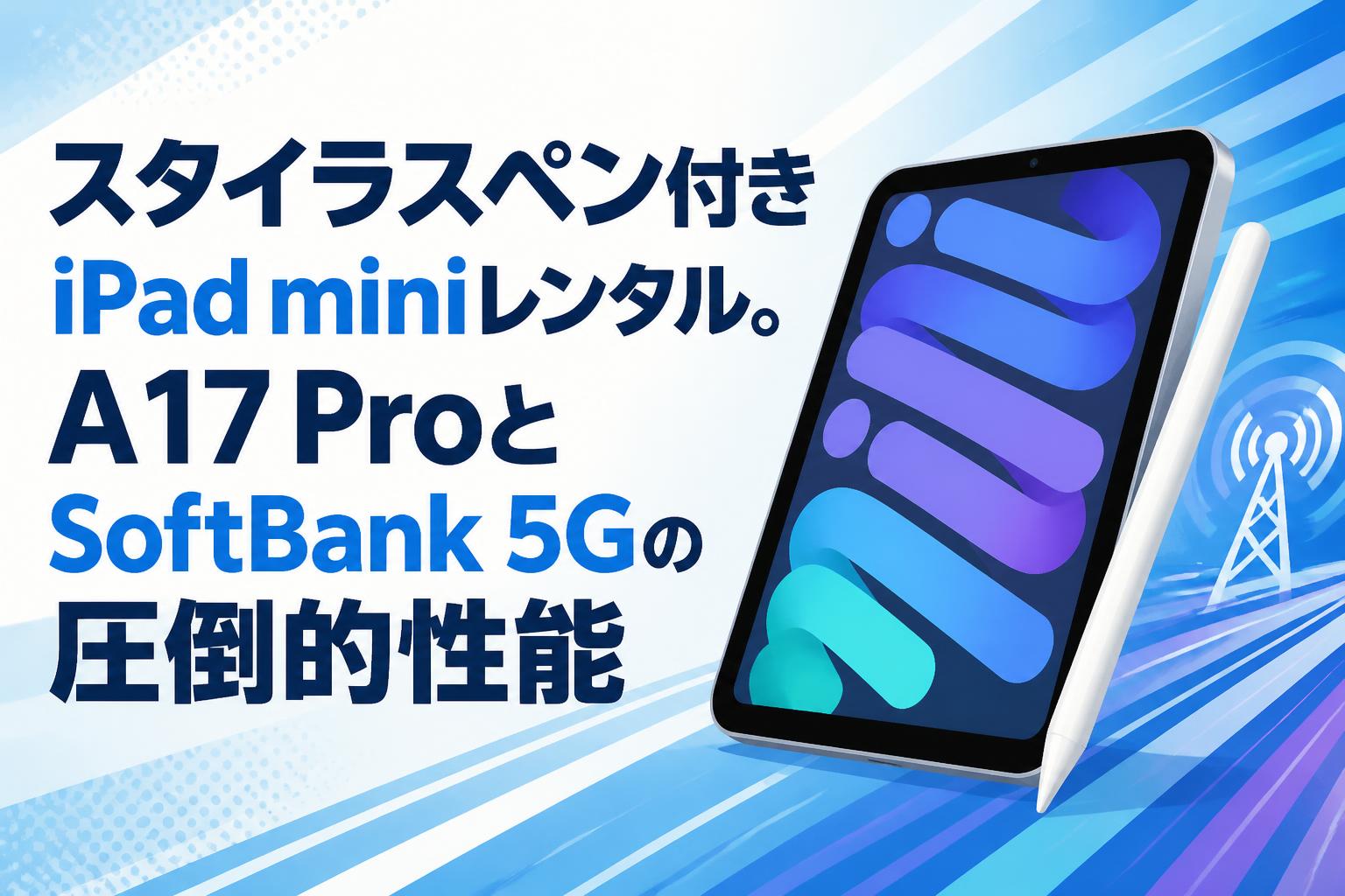 スタイラスペン付きiPad miniレンタル。A17 ProとSoftBank 5Gの圧倒的性能