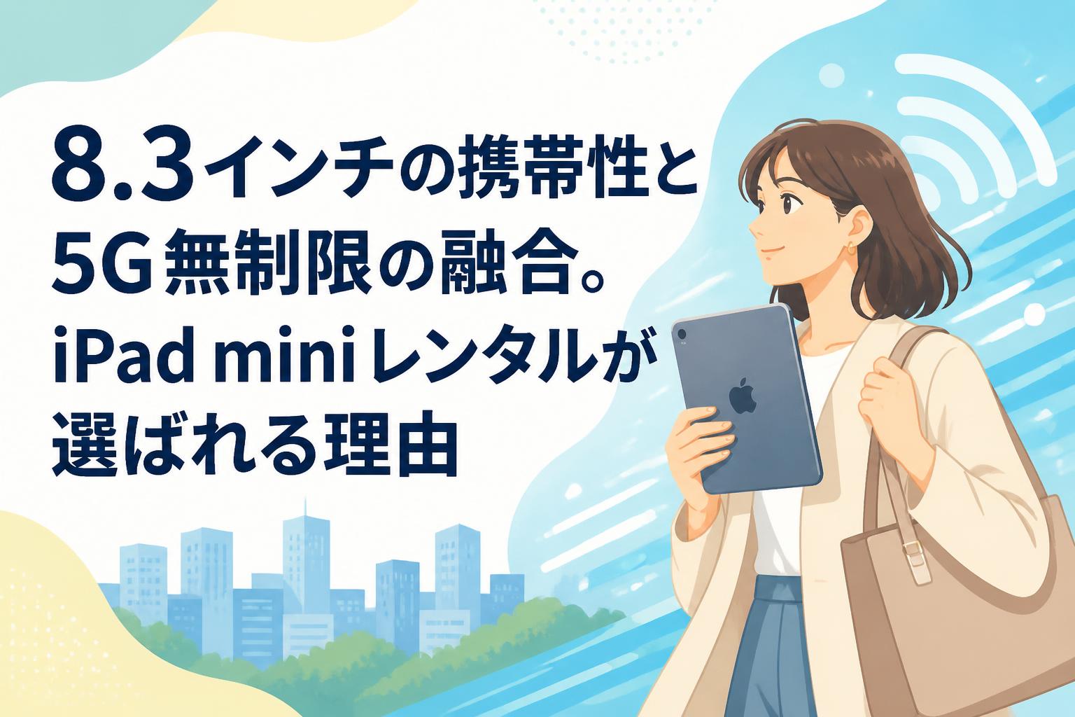 8.3インチの携帯性と5G無制限の融合。iPad miniレンタルが選ばれる理由