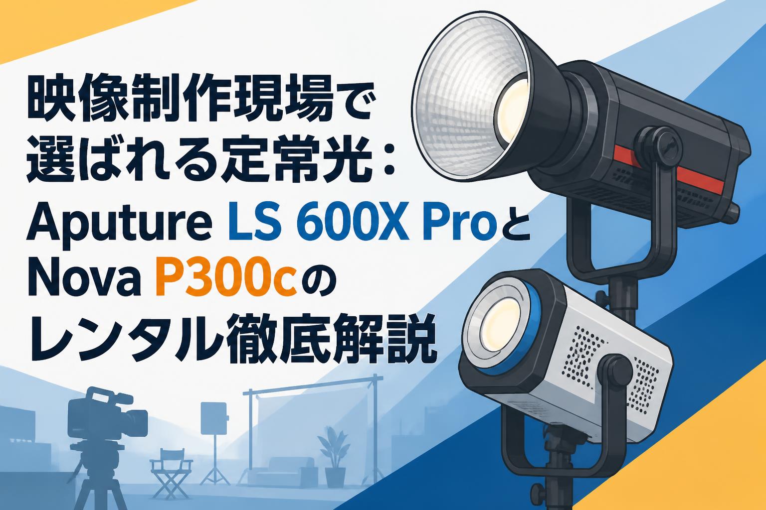 映像制作現場で選ばれる定常光：Aputure LS 600X ProとNova P300cのレンタル徹底解説