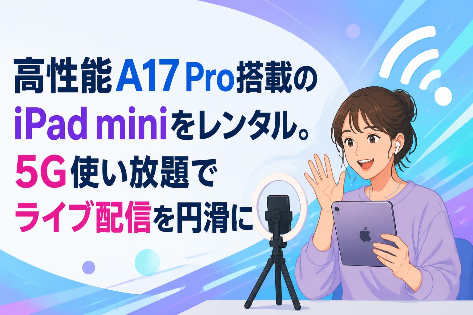 高性能A17 Pro搭載のiPad miniをレンタル。5G使い放題でライブ配信を円滑に