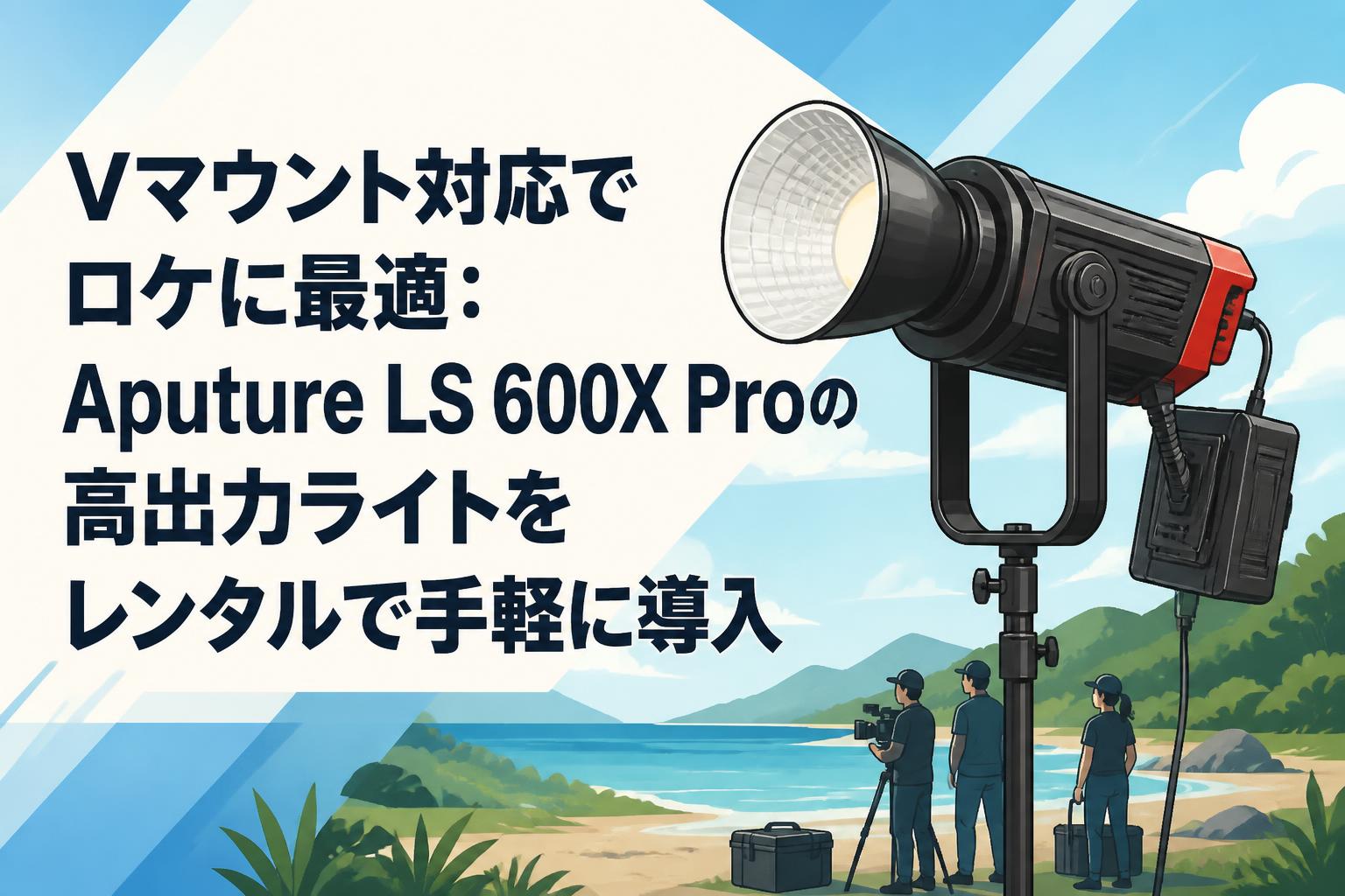 Vマウント対応でロケに最適：Aputure LS 600X Proの高出力ライトをレンタルで手軽に導入