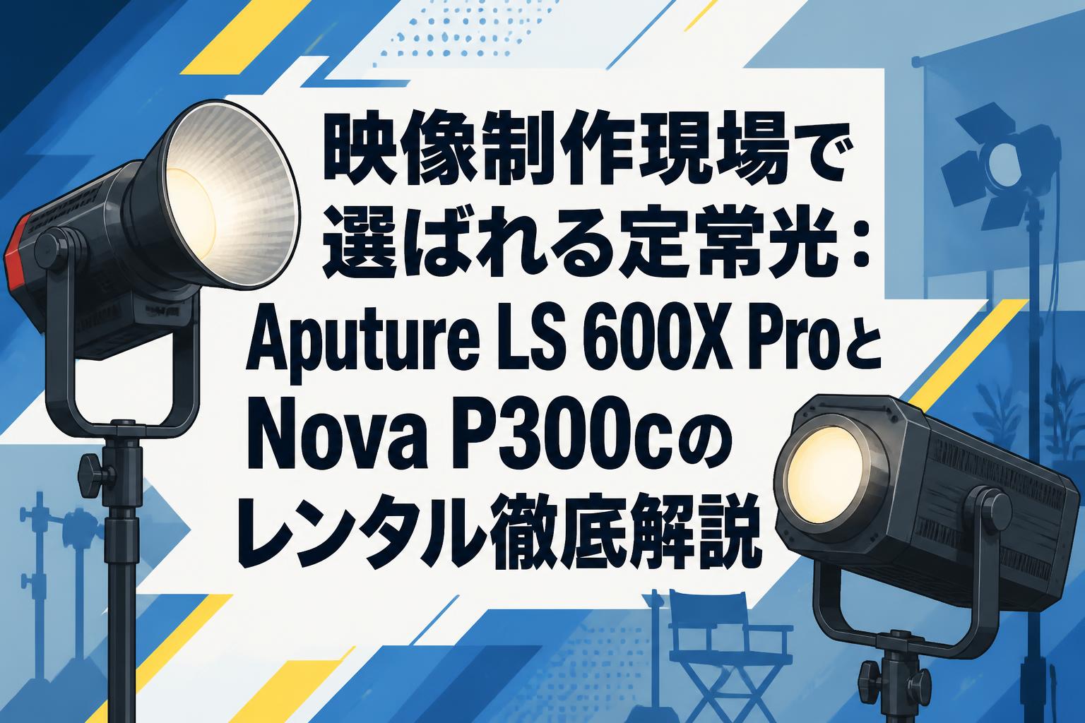 映像制作現場で選ばれる定常光：Aputure LS 600X ProとNova P300cのレンタル徹底解説