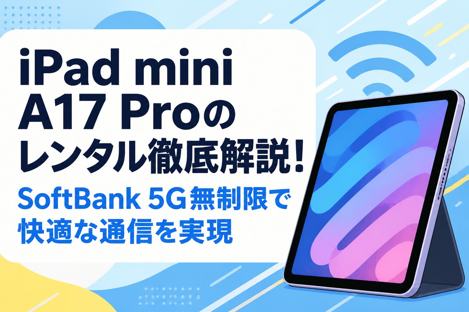 iPad mini A17 Proのレンタル徹底解説！SoftBank 5G無制限で快適な通信を実現