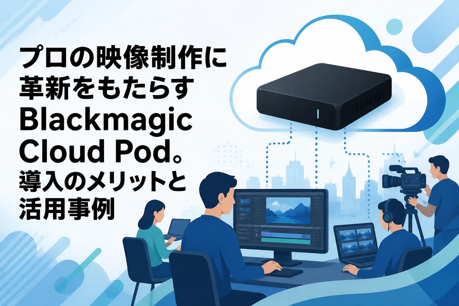 プロの映像制作に革新をもたらすBlackmagic Cloud Pod。導入のメリットと活用事例