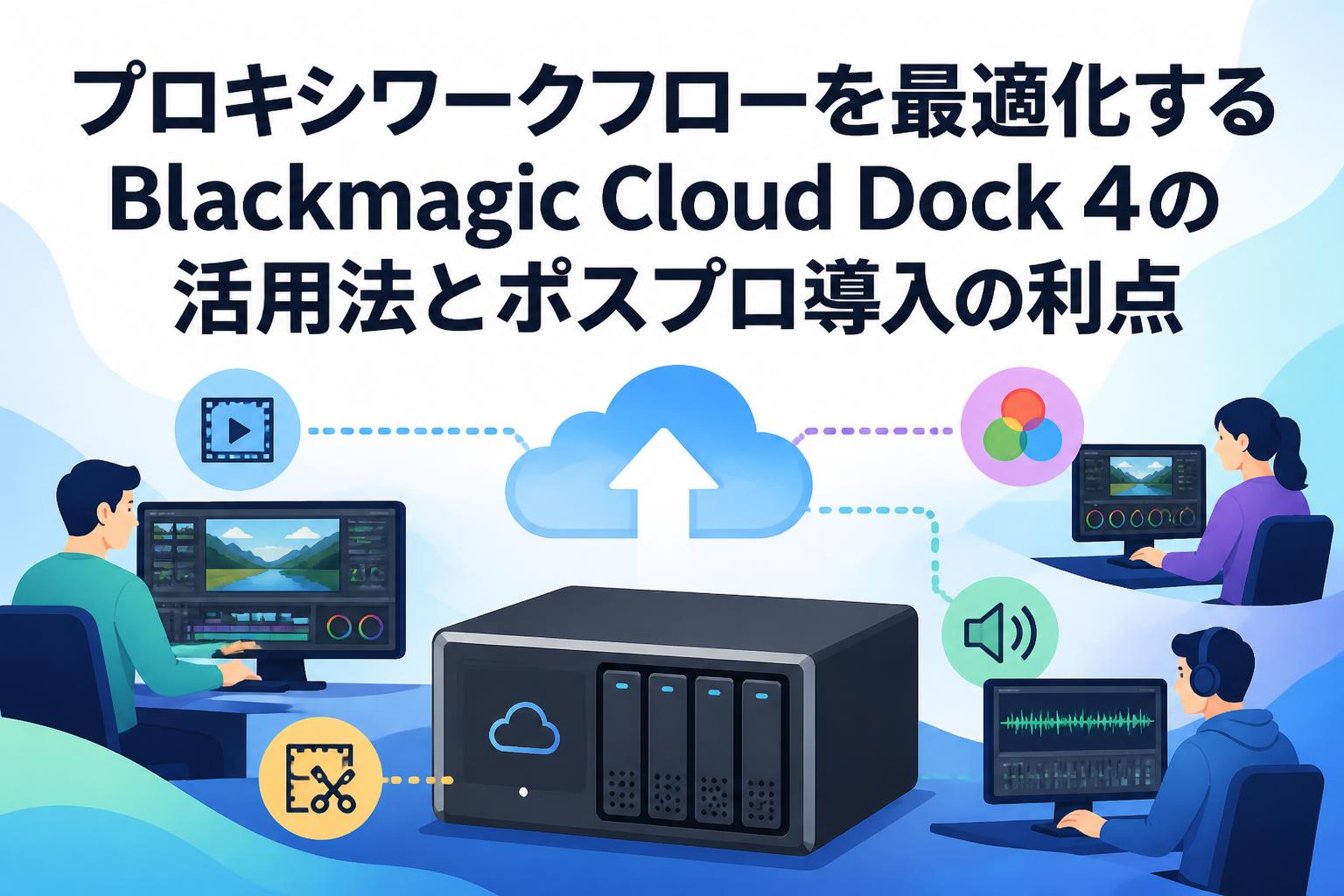 プロキシワークフローを最適化するBlackmagic Cloud Dock 4の活用法とポスプロ導入の利点