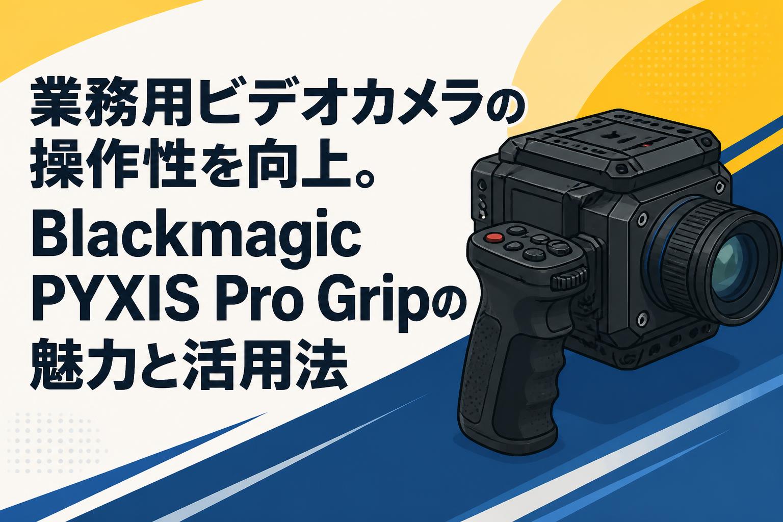 業務用ビデオカメラの操作性を向上。Blackmagic PYXIS Pro Gripの魅力と活用法