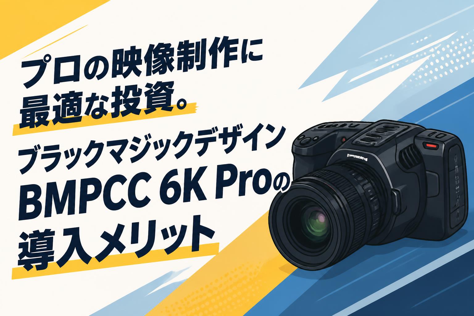 プロの映像制作に最適な投資。ブラックマジックデザインBMPCC 6K Proの導入メリット