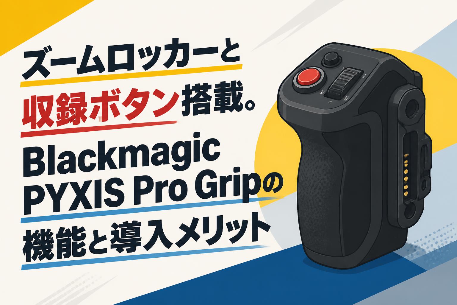 ズームロッカーと収録ボタン搭載。Blackmagic PYXIS Pro Gripの機能と導入メリット