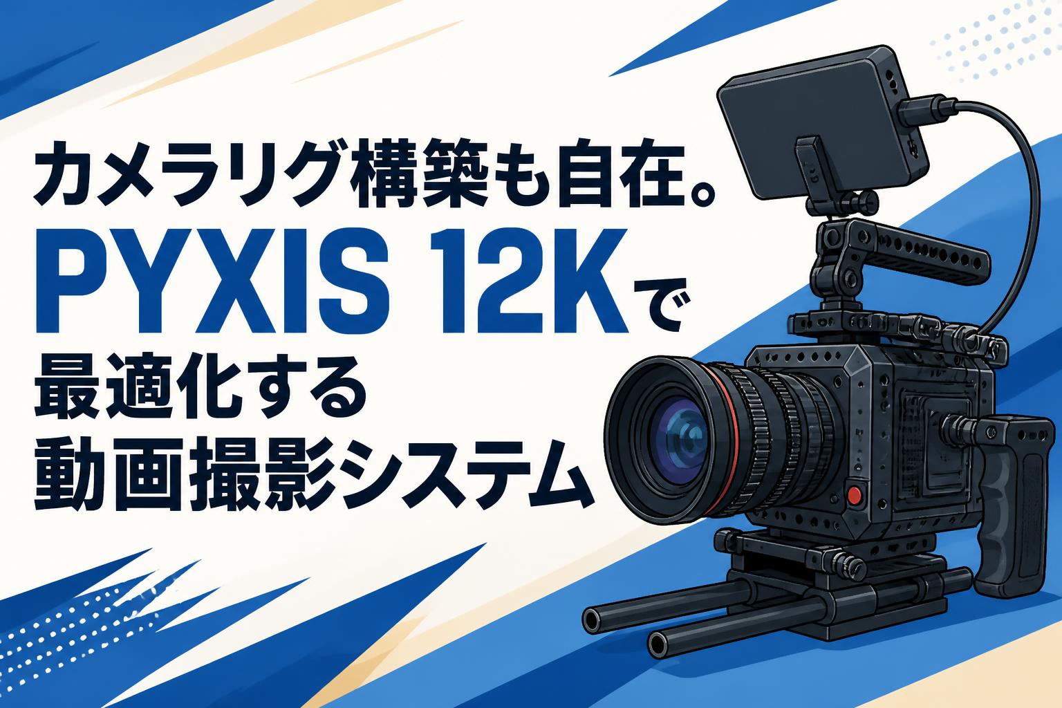 カメラリグ構築も自在。PYXIS 12Kで最適化する動画撮影システム