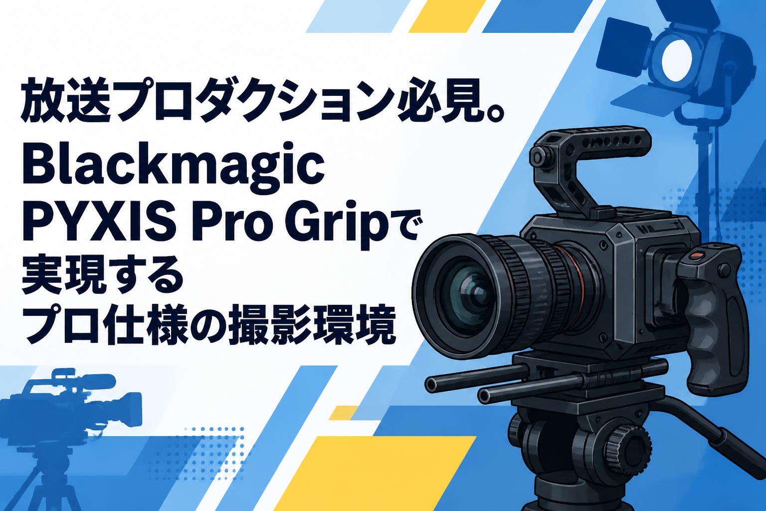 放送プロダクション必見。Blackmagic PYXIS Pro Gripで実現するプロ仕様の撮影環境