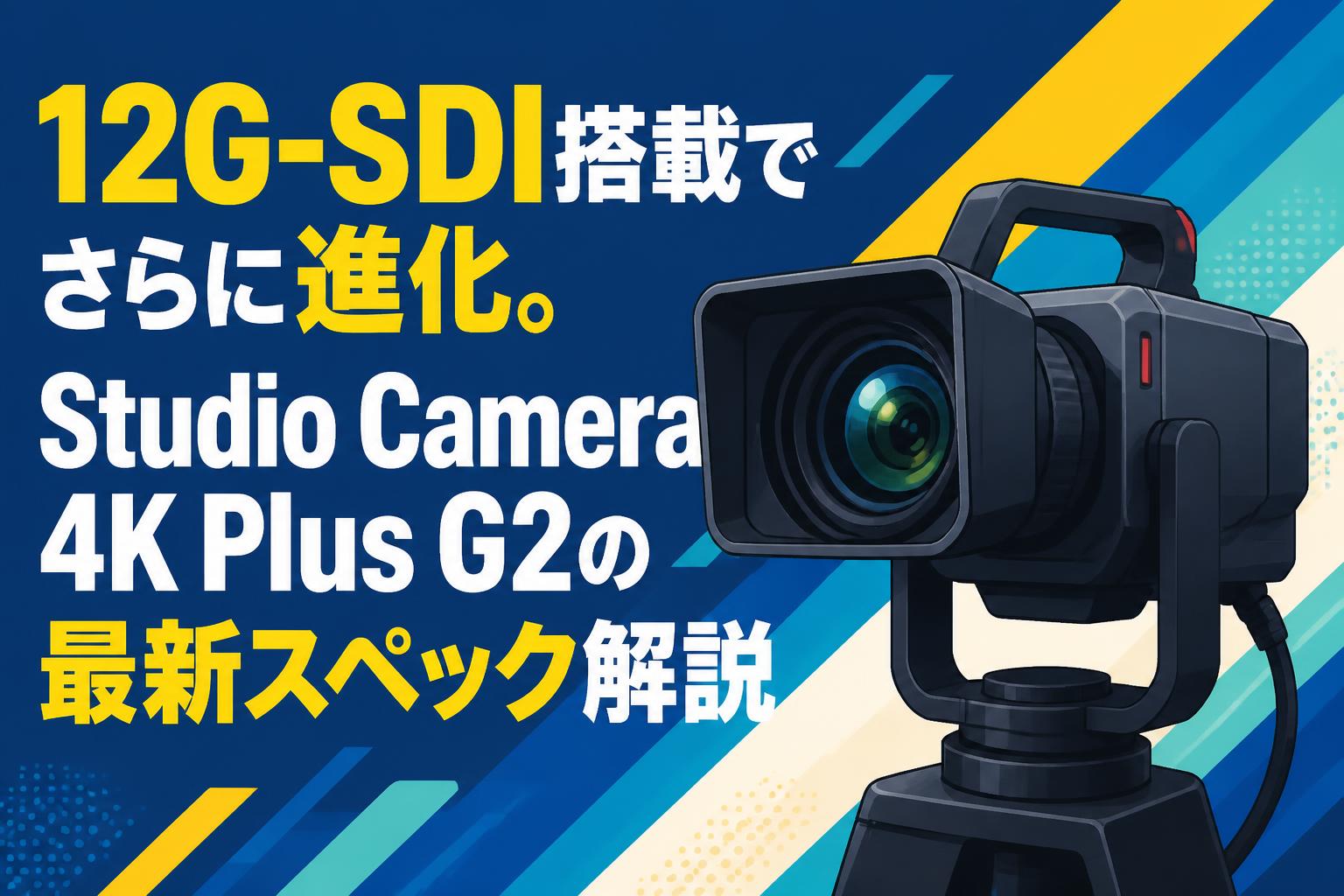 12G-SDI搭載でさらに進化。Studio Camera 4K Plus G2の最新スペック解説