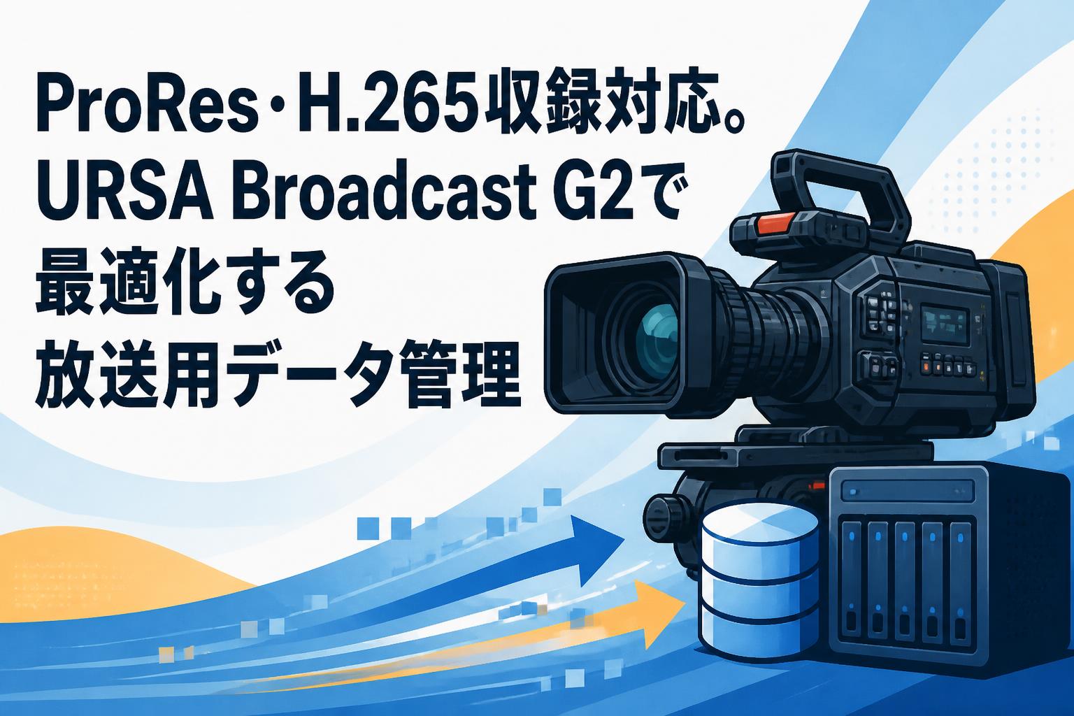 ProRes・H.265収録対応。URSA Broadcast G2で最適化する放送用データ管理