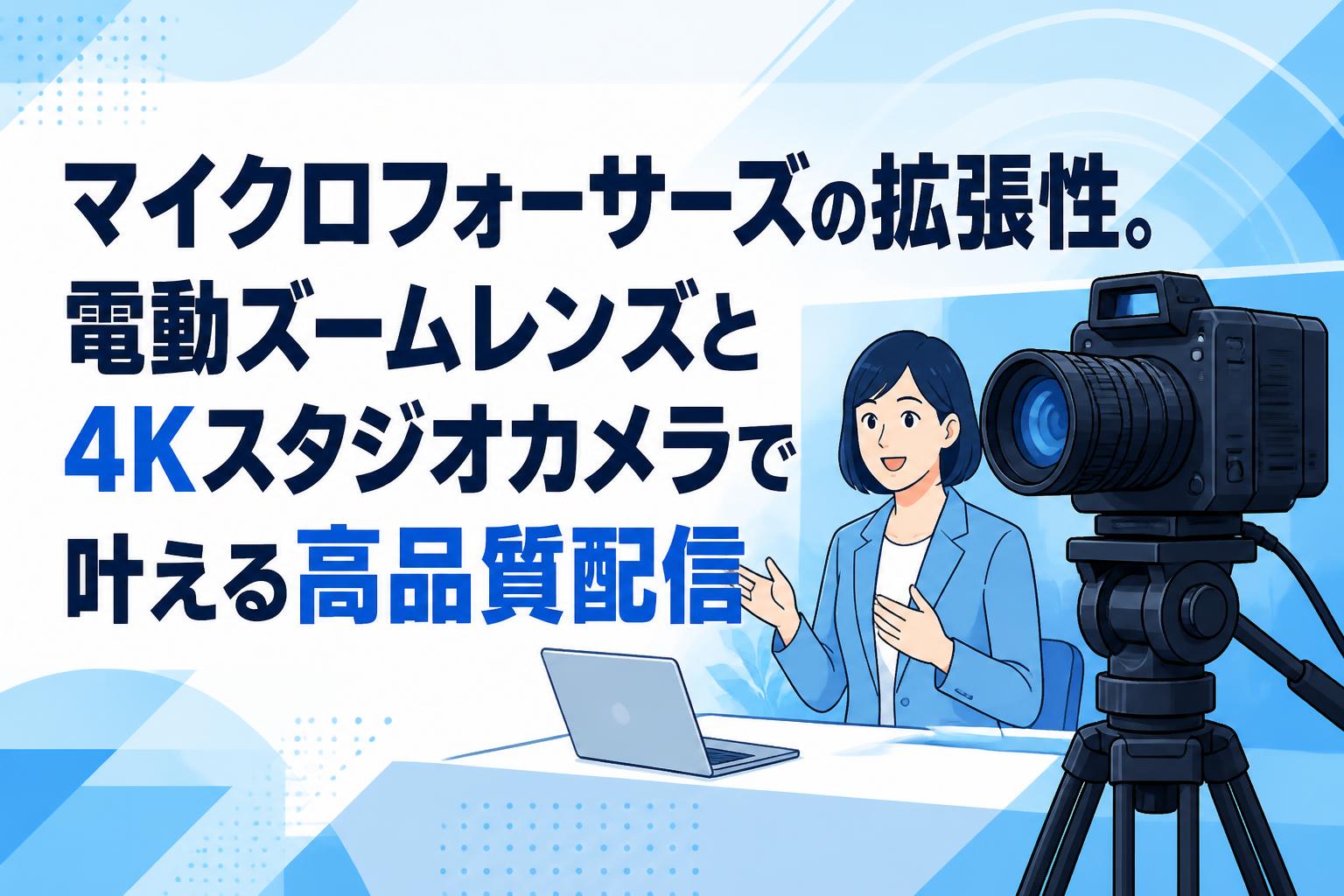 マイクロフォーサーズの拡張性。電動ズームレンズと4Kスタジオカメラで叶える高品質配信