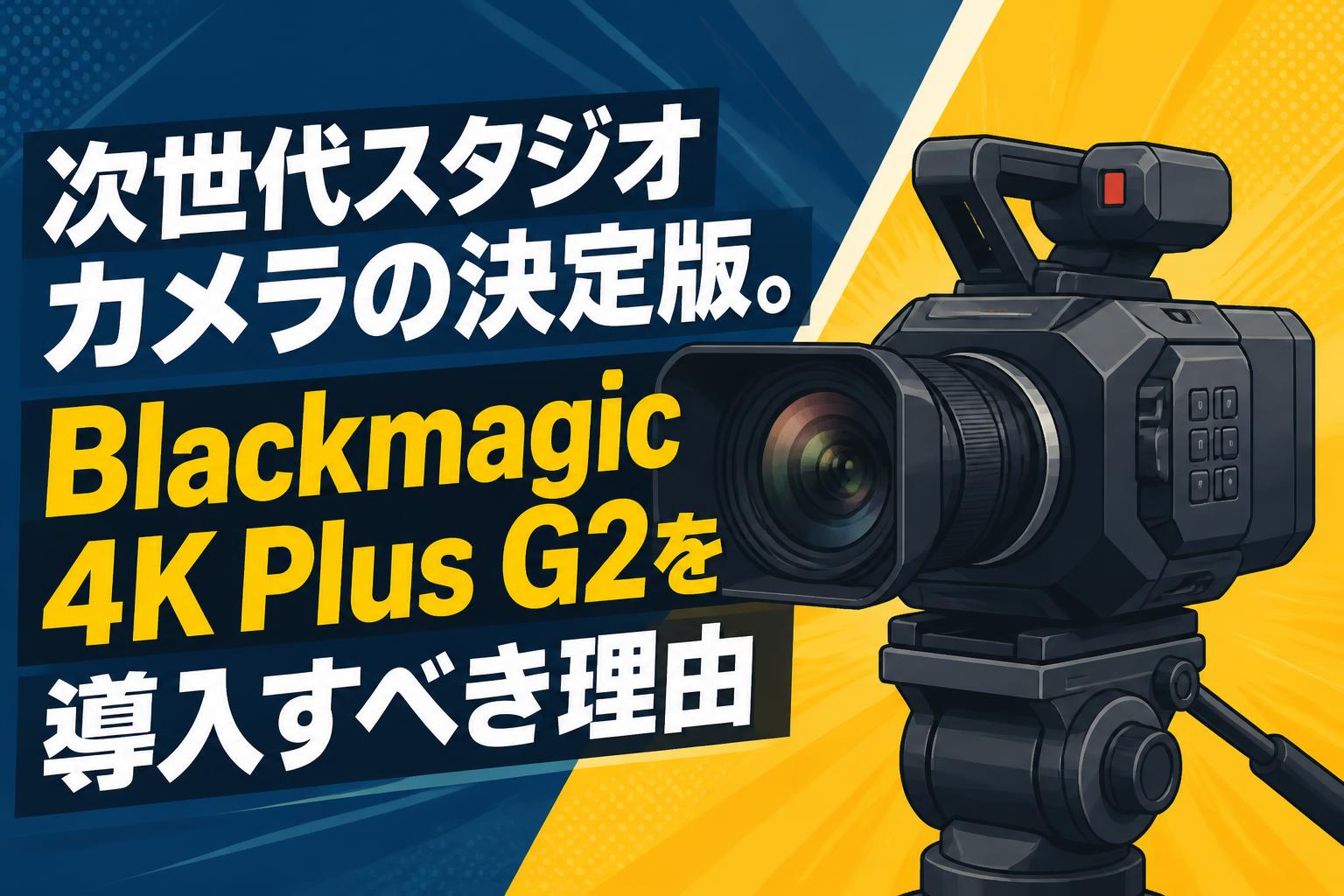 次世代スタジオカメラの決定版。Blackmagic 4K Plus G2を導入すべき理由