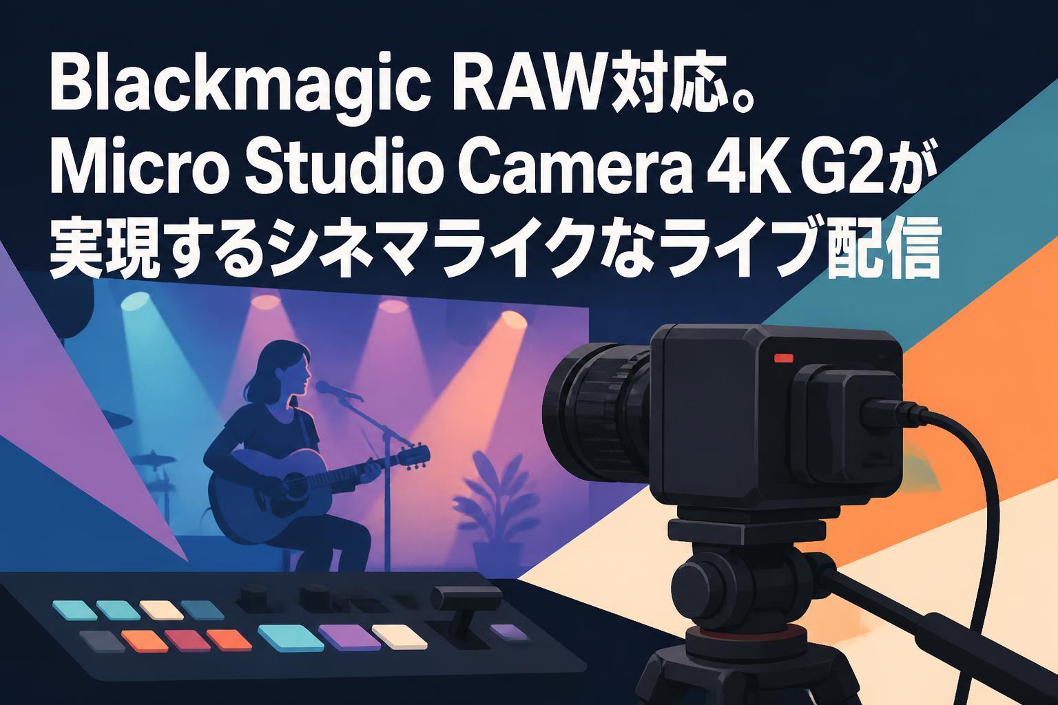 Blackmagic RAW対応。Micro Studio Camera 4K G2が実現するシネマライクなライブ配信