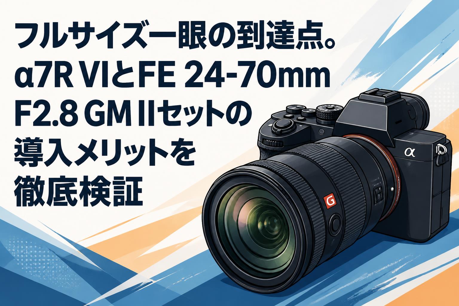 フルサイズ一眼の到達点。α7R VIとFE 24-70mm F2.8 GM IIセットの導入メリットを徹底検証