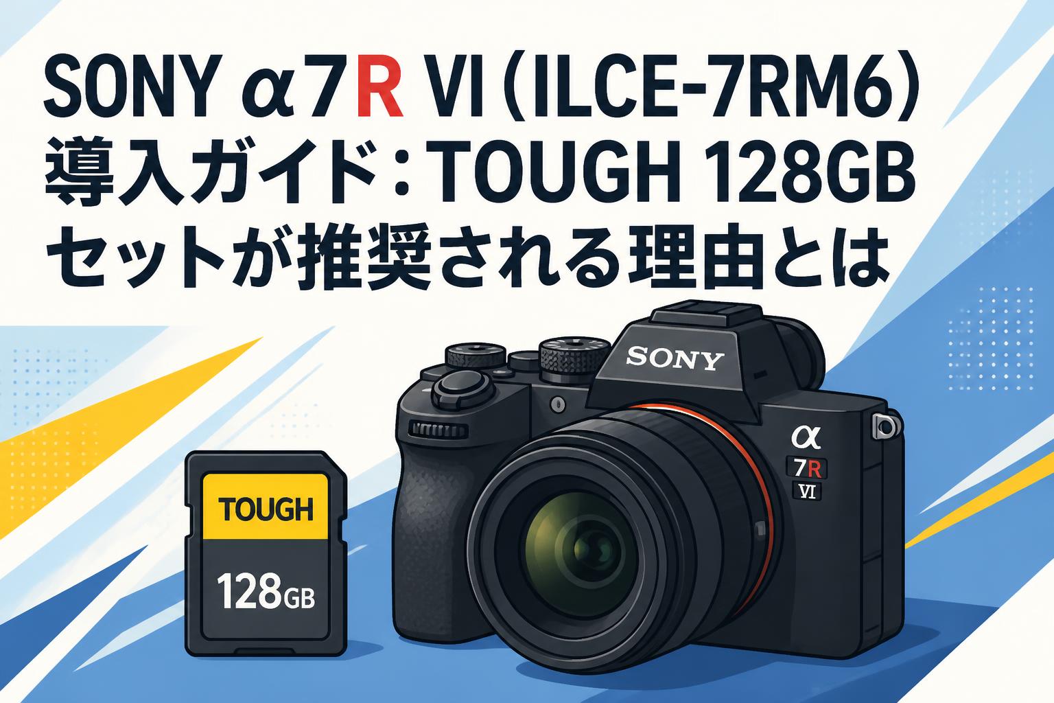 SONY α7R VI（ILCE-7RM6）導入ガイド：TOUGH 128GBセットが推奨される理由とは