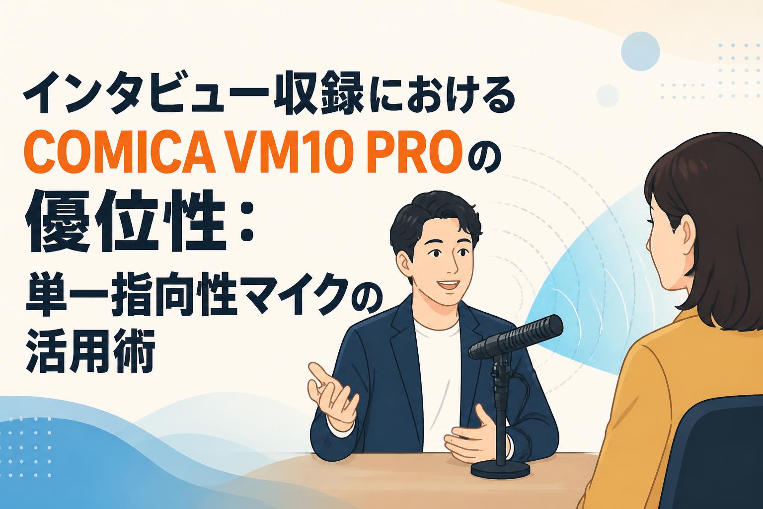 インタビュー収録におけるCOMICA VM10 PROの優位性：単一指向性マイクの活用術
