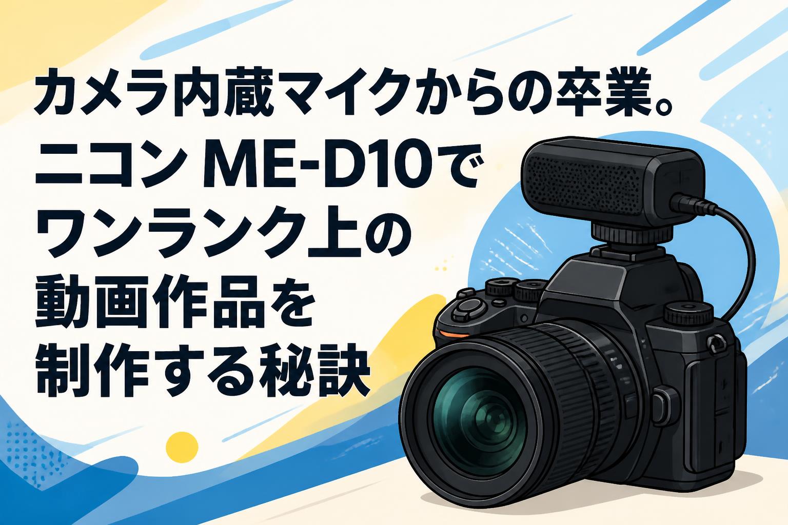 カメラ内蔵マイクからの卒業。ニコン ME-D10でワンランク上の動画作品を制作する秘訣