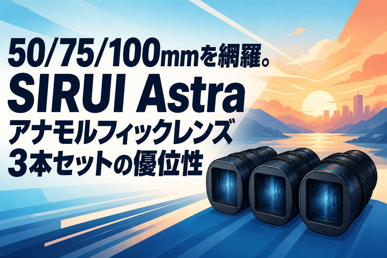 50/75/100mmを網羅。SIRUI Astraアナモルフィックレンズ3本セットの優位性