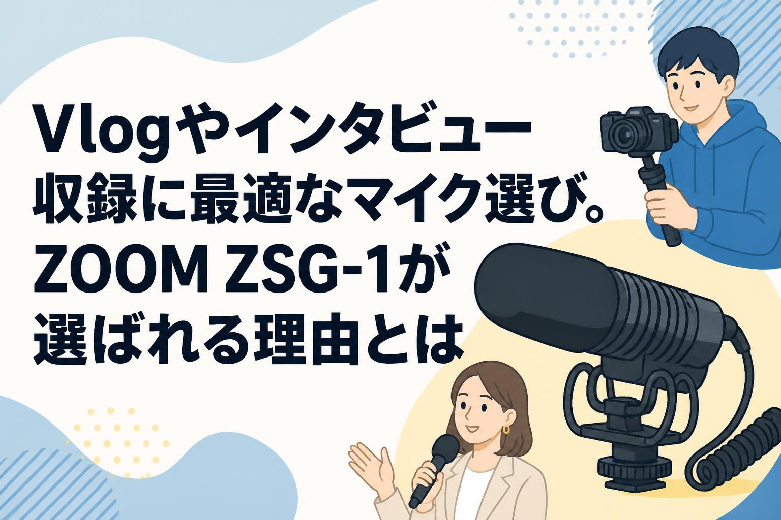 Vlogやインタビュー収録に最適なマイク選び。ZOOM ZSG-1が選ばれる理由とは