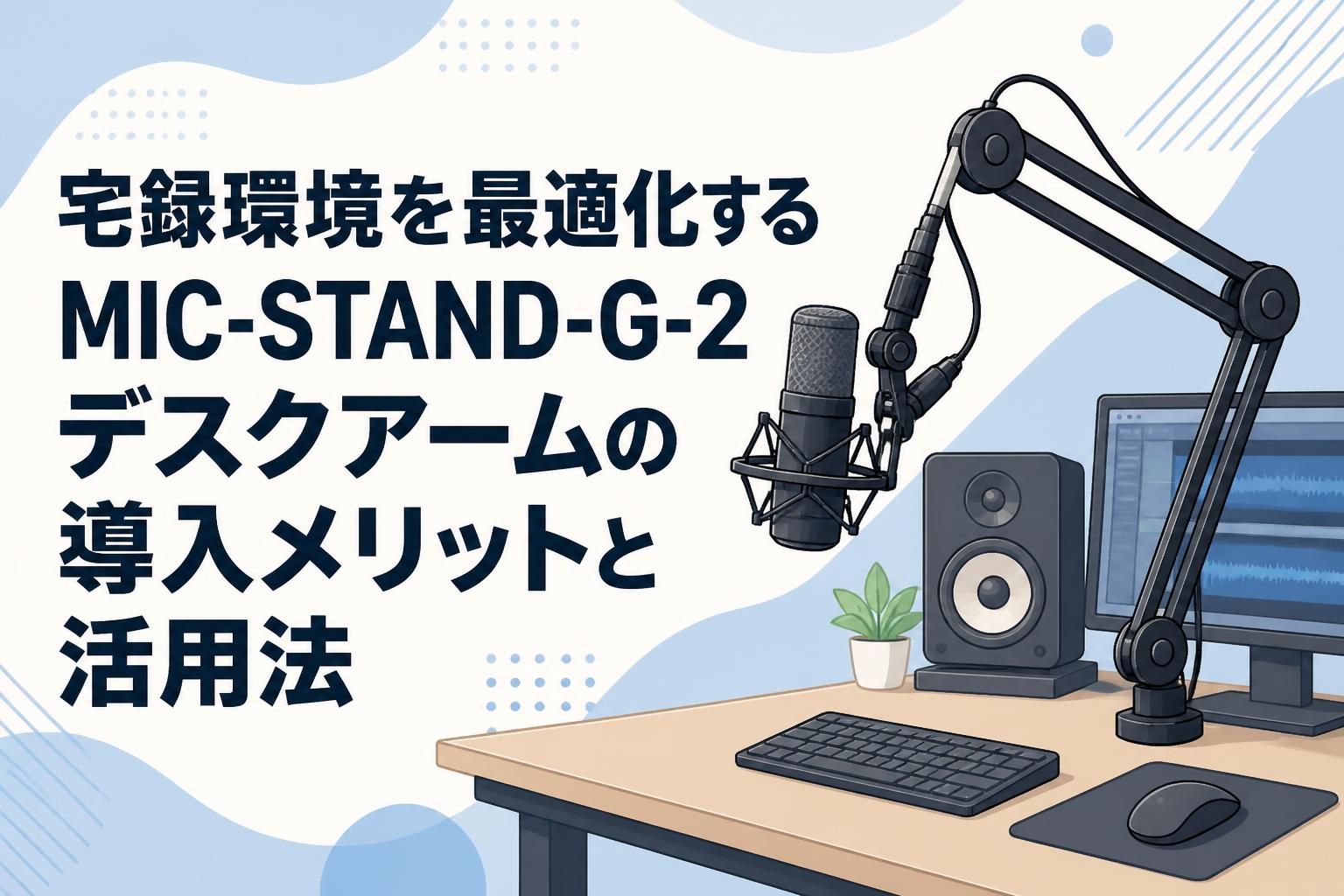 宅録環境を最適化するMIC-STAND-G-2デスクアームの導入メリットと活用法