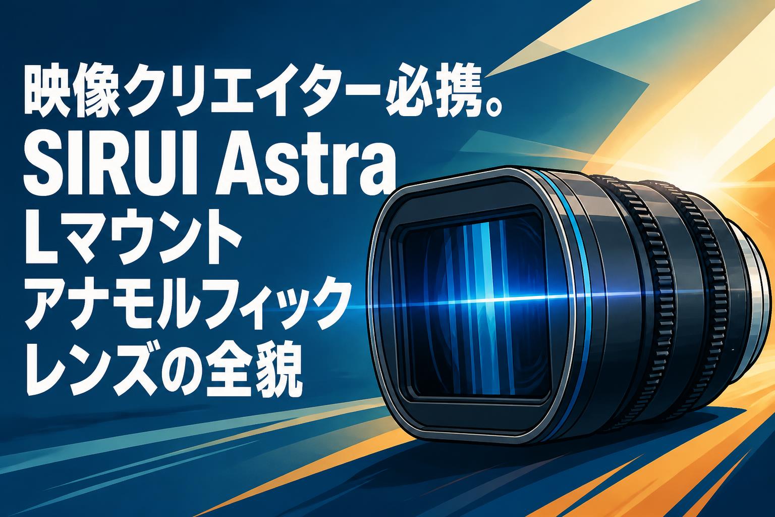 映像クリエイター必携。SIRUI Astra Lマウントアナモルフィックレンズの全貌