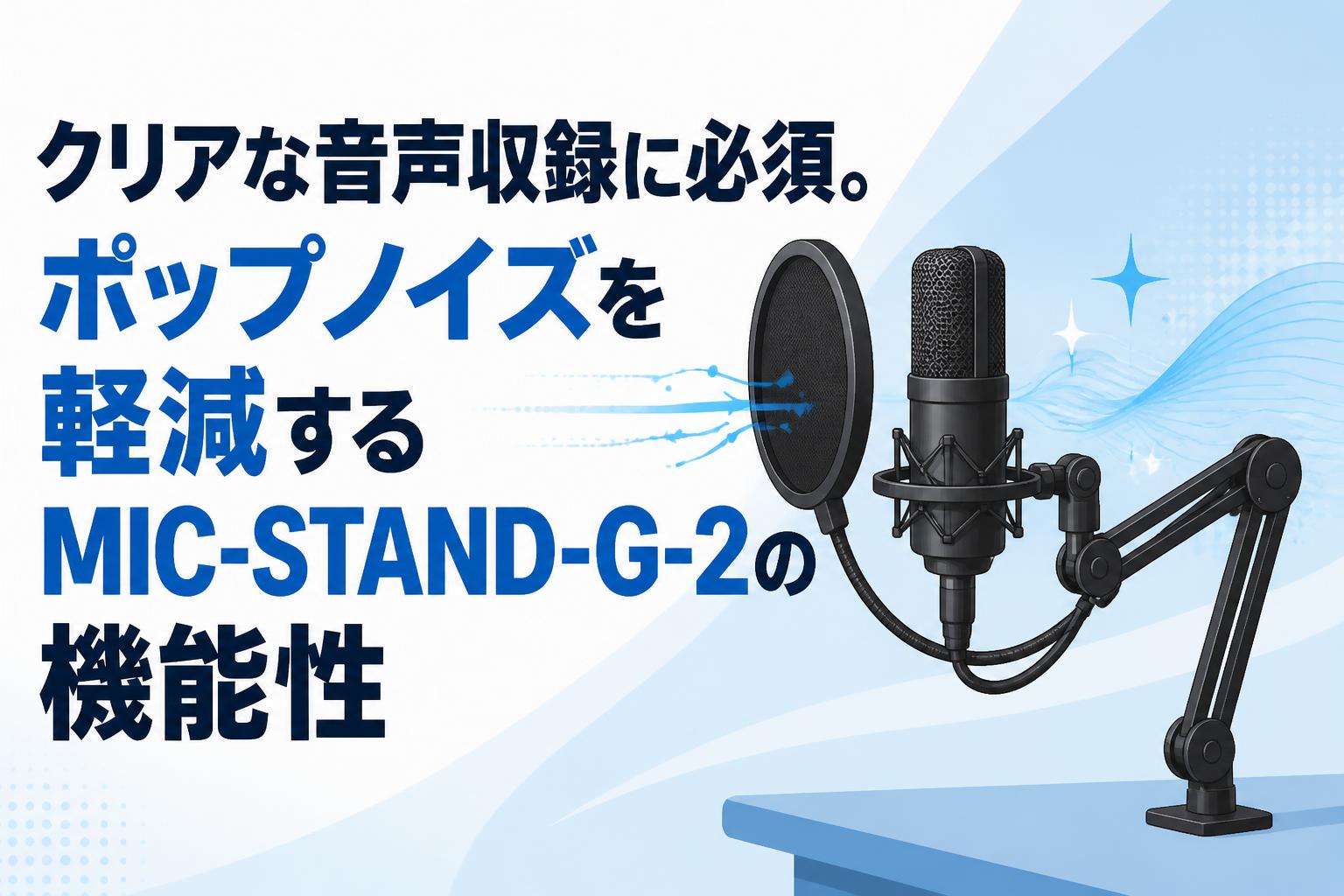クリアな音声収録に必須。ポップノイズを軽減するMIC-STAND-G-2の機能性