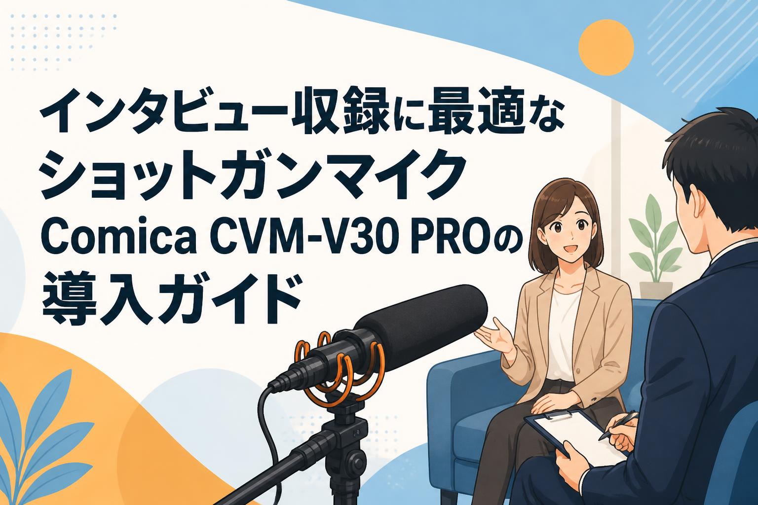 インタビュー収録に最適なショットガンマイクComica CVM-V30 PROの導入ガイド