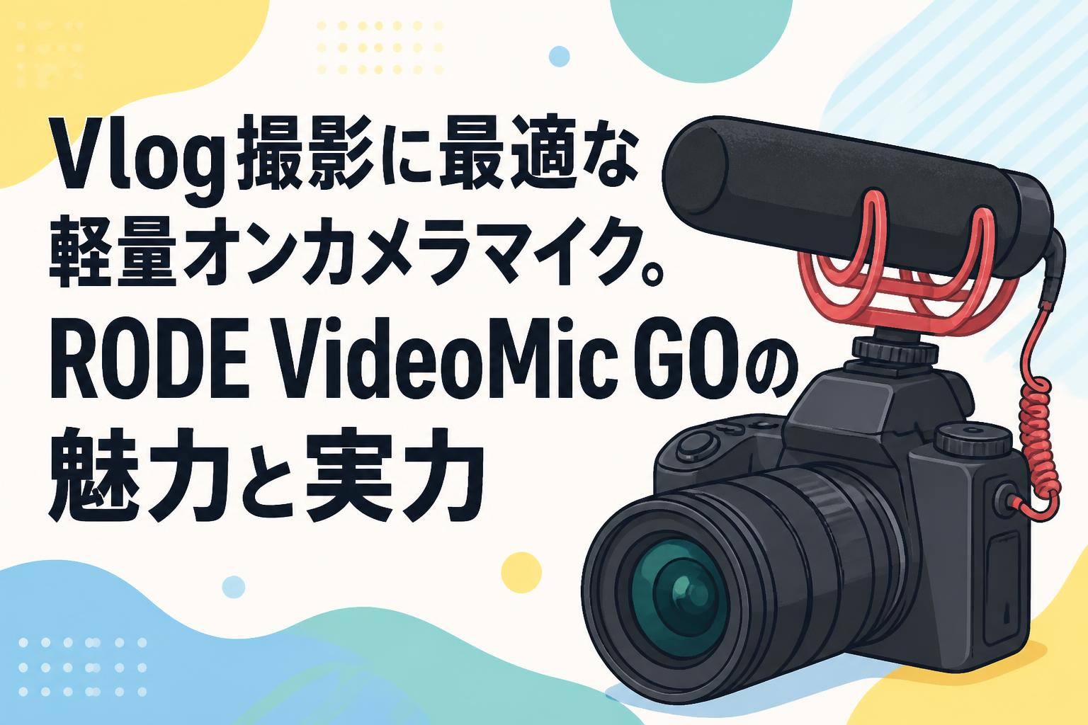 Vlog撮影に最適な軽量オンカメラマイク。RODE VideoMic GOの魅力と実力