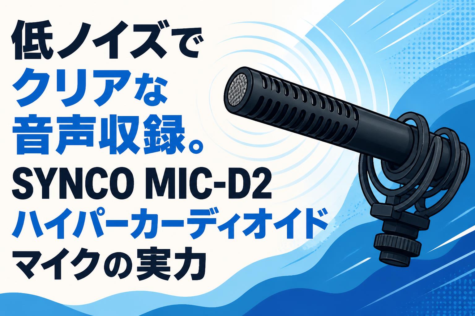 低ノイズでクリアな音声収録。SYNCO MIC-D2ハイパーカーディオイドマイクの実力
