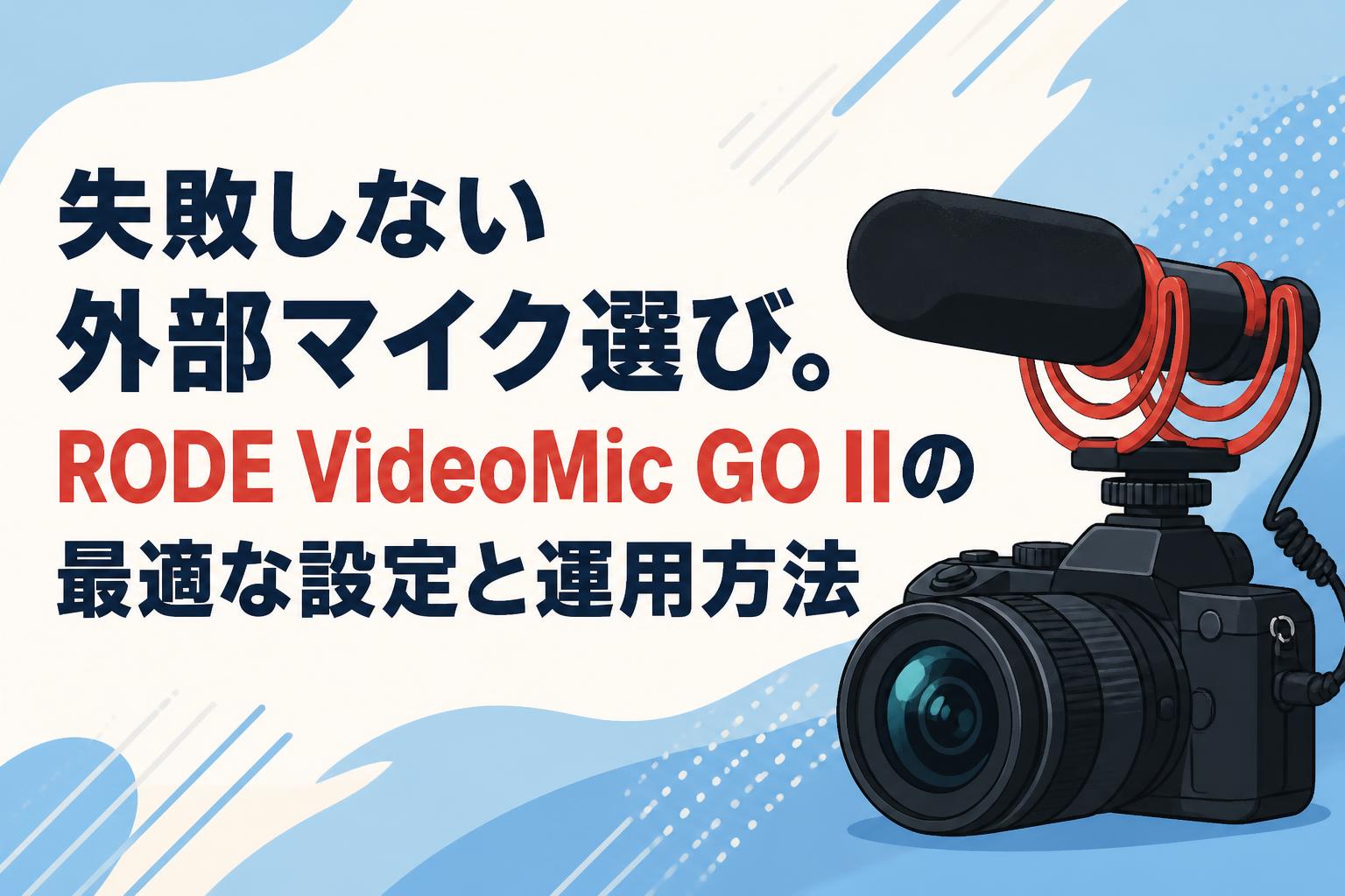 失敗しない外部マイク選び。RODE VideoMic GO IIの最適な設定と運用方法
