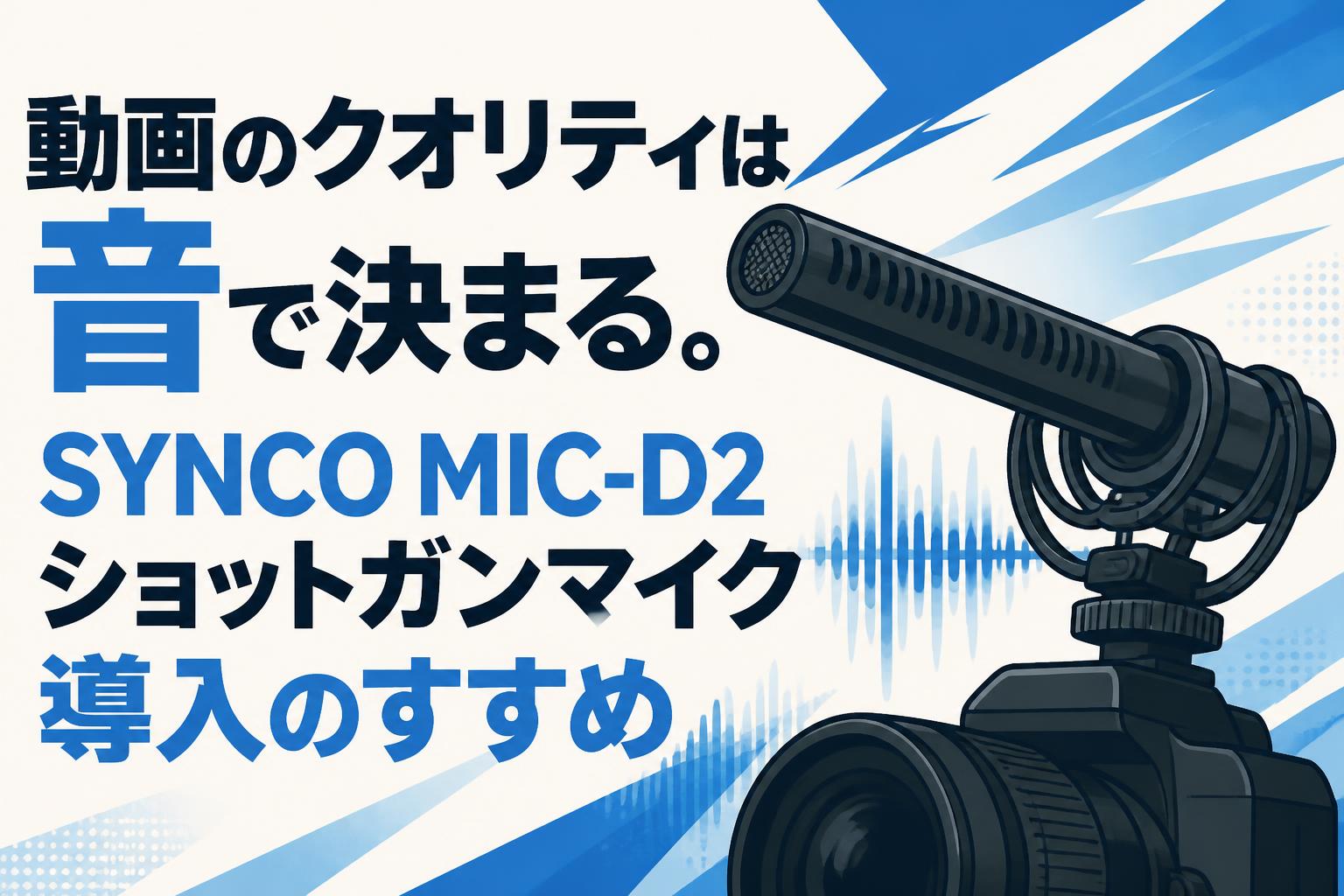 動画のクオリティは音で決まる。SYNCO MIC-D2ショットガンマイク導入のすすめ