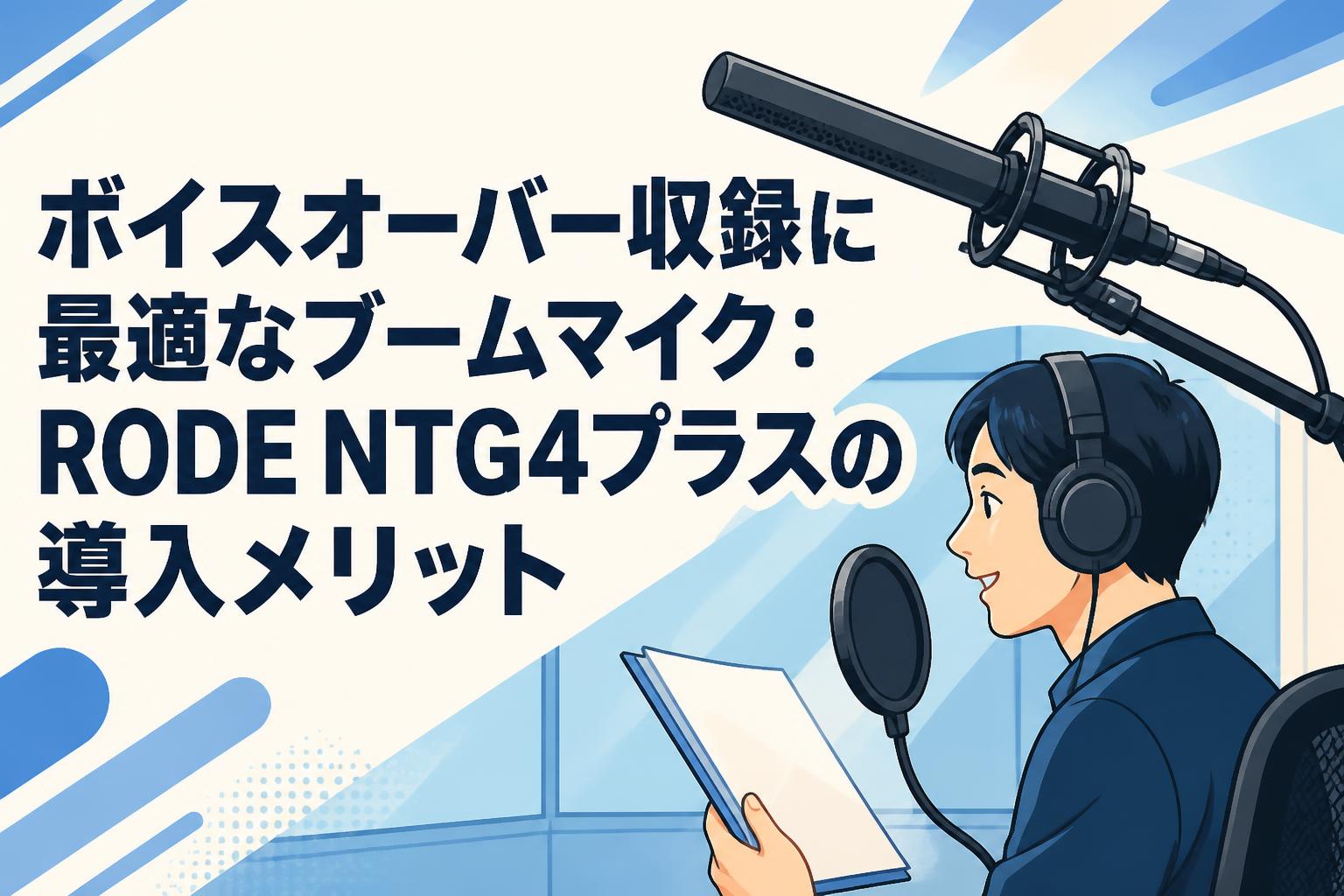 ボイスオーバー収録に最適なブームマイク：RODE NTG4プラスの導入メリット