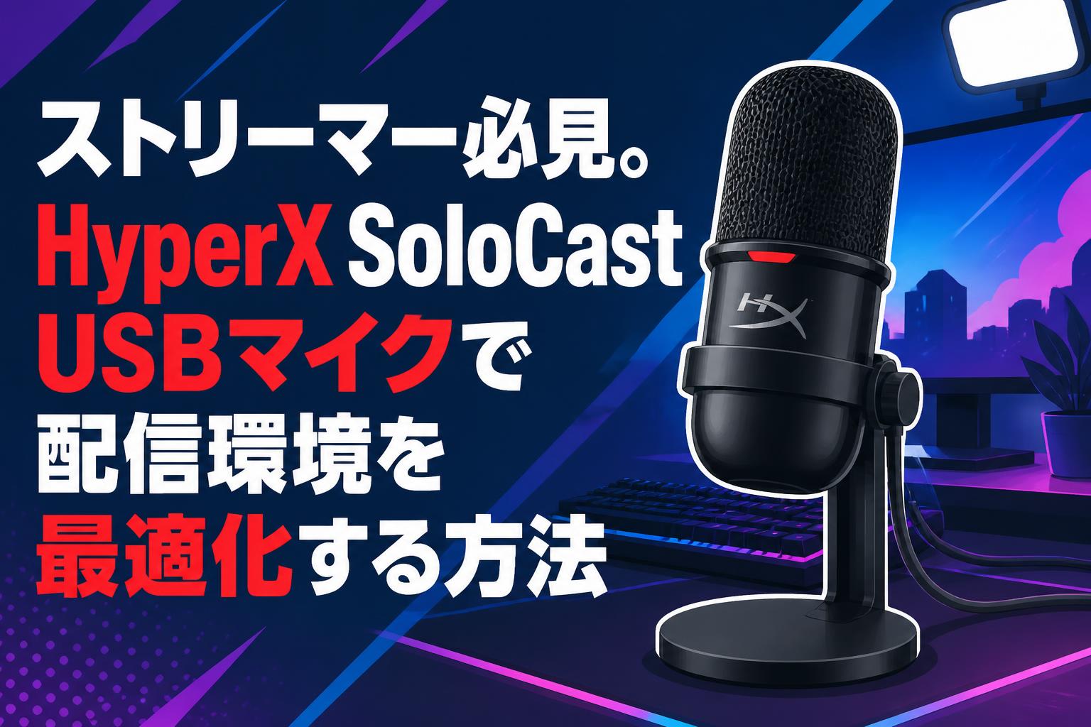 ストリーマー必見。HyperX SoloCast USBマイクで配信環境を最適化する方法