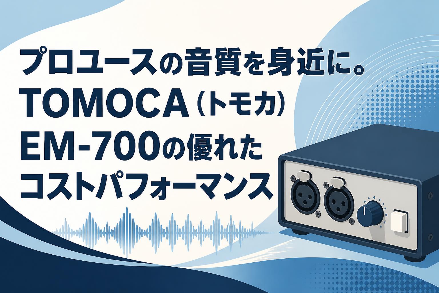 プロユースの音質を身近に。TOMOCA（トモカ）EM-700の優れたコストパフォーマンス