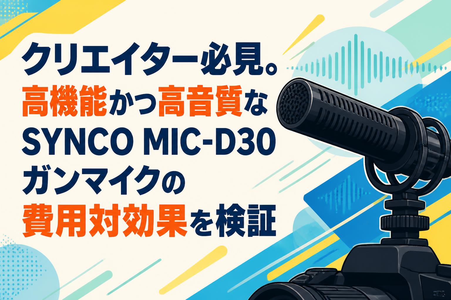 クリエイター必見。高機能かつ高音質なSYNCO MIC-D30ガンマイクの費用対効果を検証