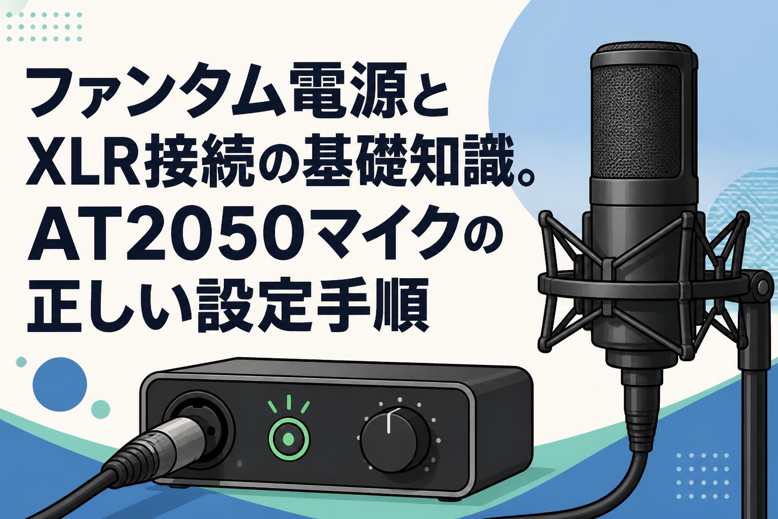 ファンタム電源とXLR接続の基礎知識。AT2050マイクの正しい設定手順