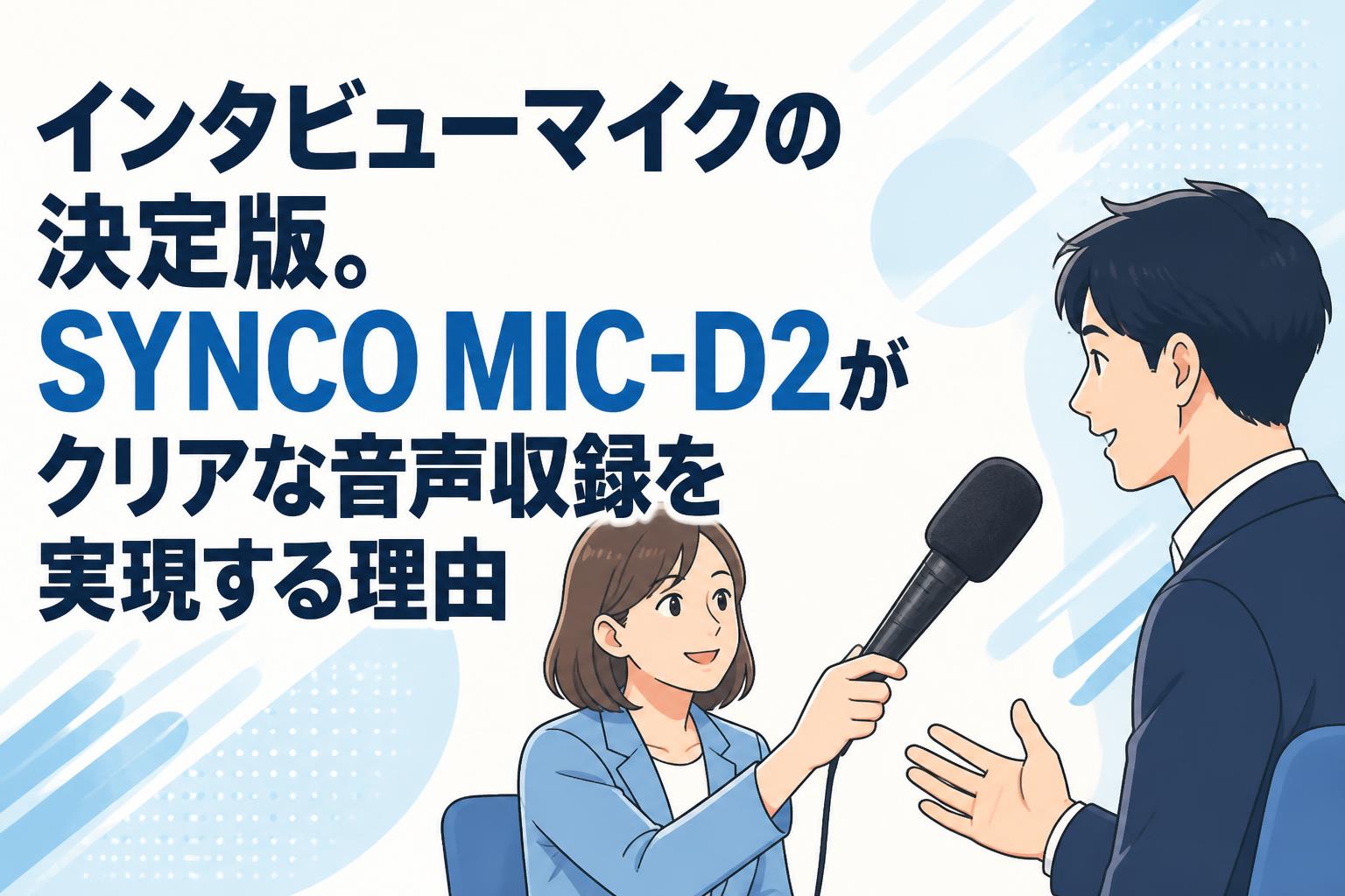 インタビューマイクの決定版。SYNCO MIC-D2がクリアな音声収録を実現する理由
