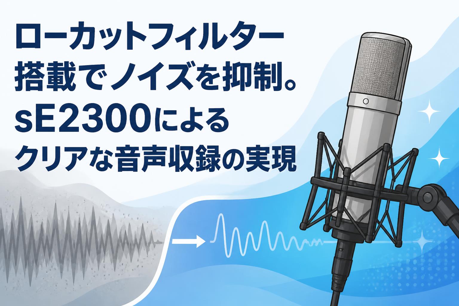 ローカットフィルター搭載でノイズを抑制。sE2300によるクリアな音声収録の実現