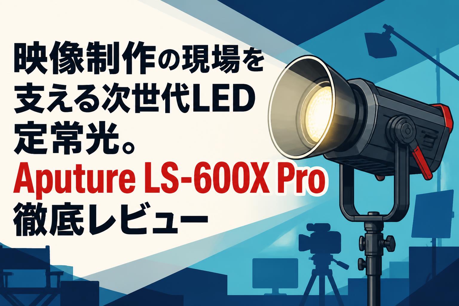 映像制作の現場を支える次世代LED定常光。Aputure LS-600X Pro徹底レビュー