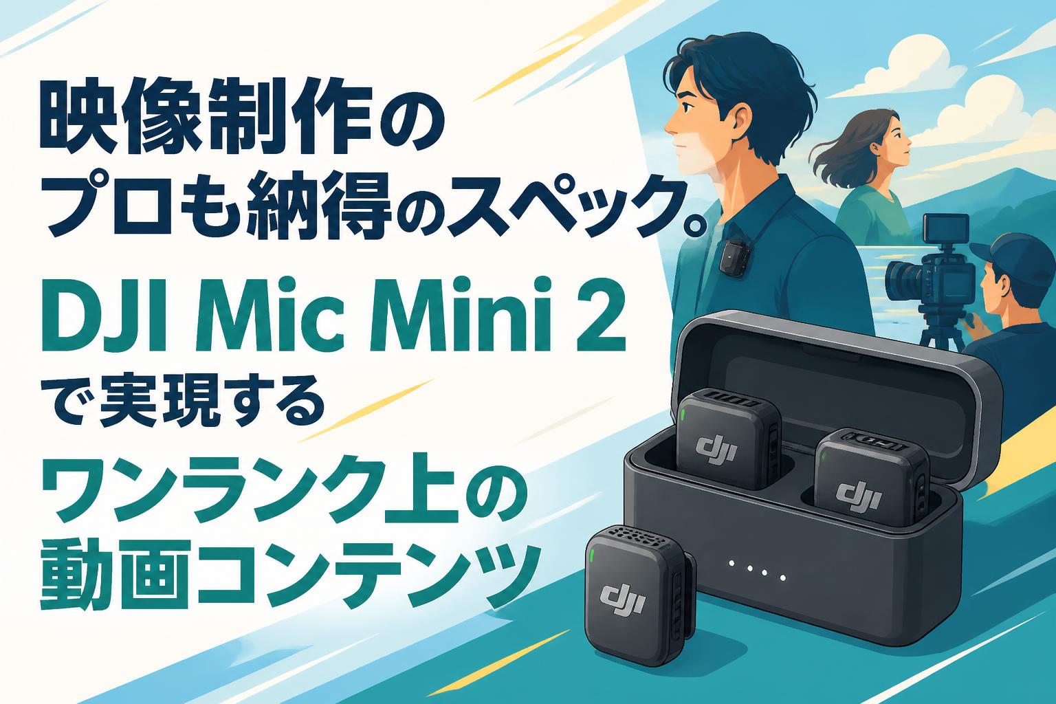 映像制作のプロも納得のスペック。DJI Mic Mini 2で実現するワンランク上の動画コンテンツ