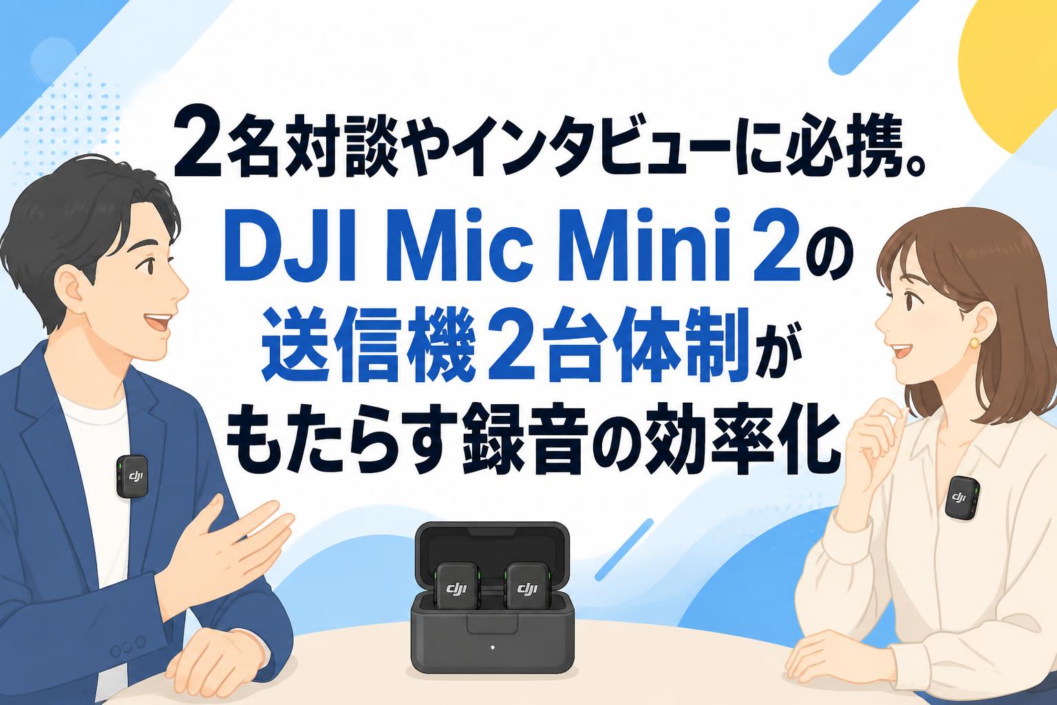 2名対談やインタビューに必携。DJI Mic Mini 2の送信機2台体制がもたらす録音の効率化