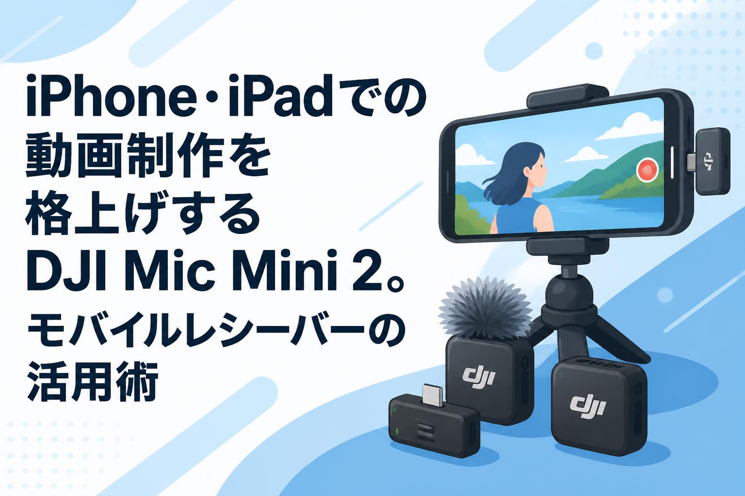 iPhone・iPadでの動画制作を格上げするDJI Mic Mini 2。モバイルレシーバーの活用術